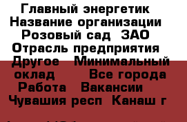 Главный энергетик › Название организации ­ Розовый сад, ЗАО › Отрасль предприятия ­ Другое › Минимальный оклад ­ 1 - Все города Работа » Вакансии   . Чувашия респ.,Канаш г.